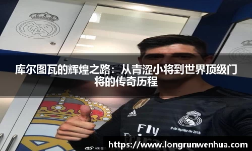 库尔图瓦的辉煌之路：从青涩小将到世界顶级门将的传奇历程