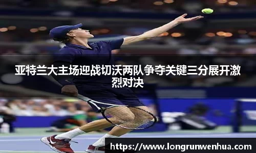 亚特兰大主场迎战切沃两队争夺关键三分展开激烈对决